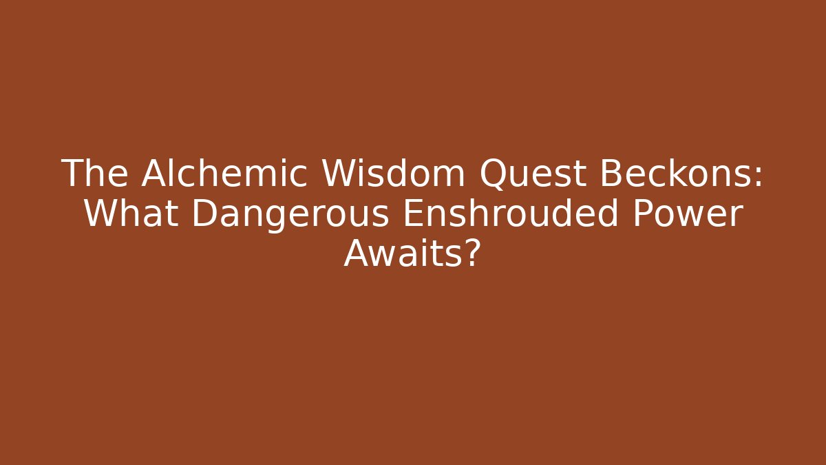 The Alchemic Wisdom Quest Beckons: What Dangerous Enshrouded Power Awaits?