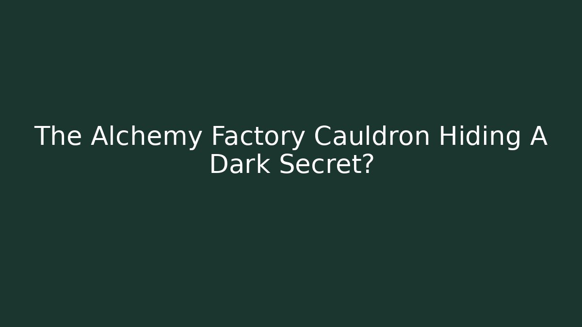 The Alchemy Factory Cauldron Hiding A Dark Secret?