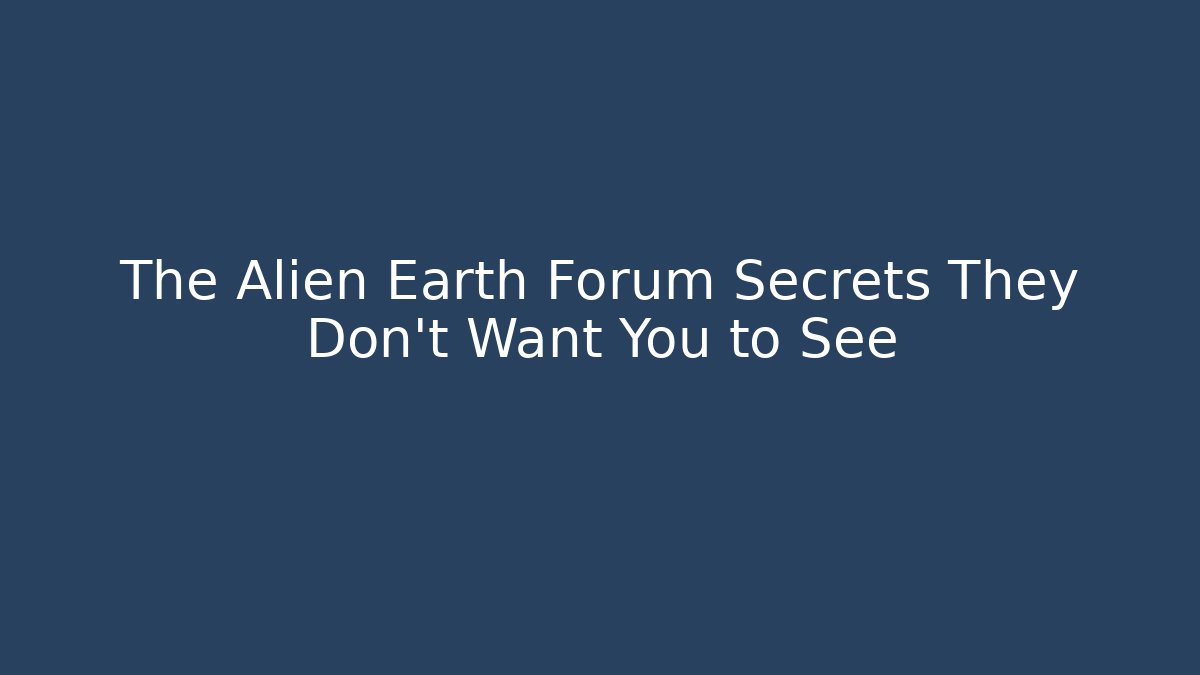 The Alien Earth Forum Secrets They Don't Want You to See