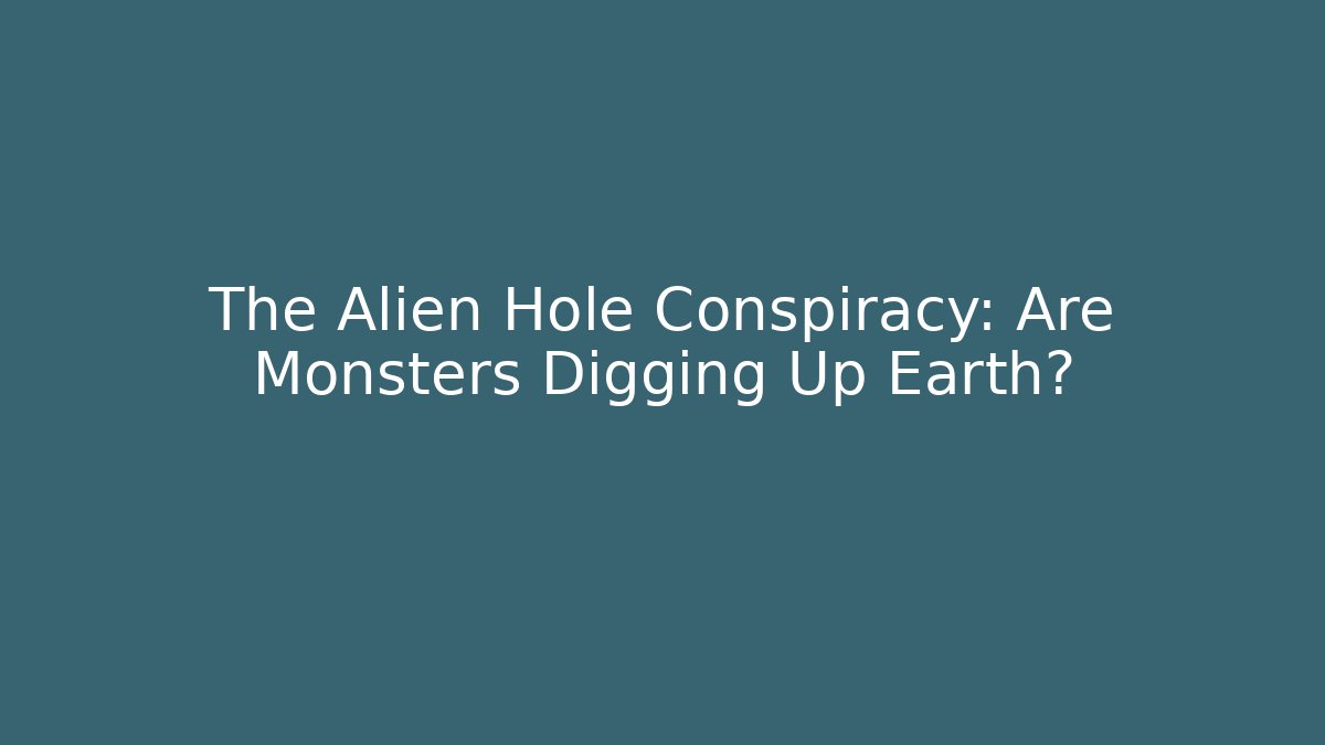 The Alien Hole Conspiracy: Are Monsters Digging Up Earth?