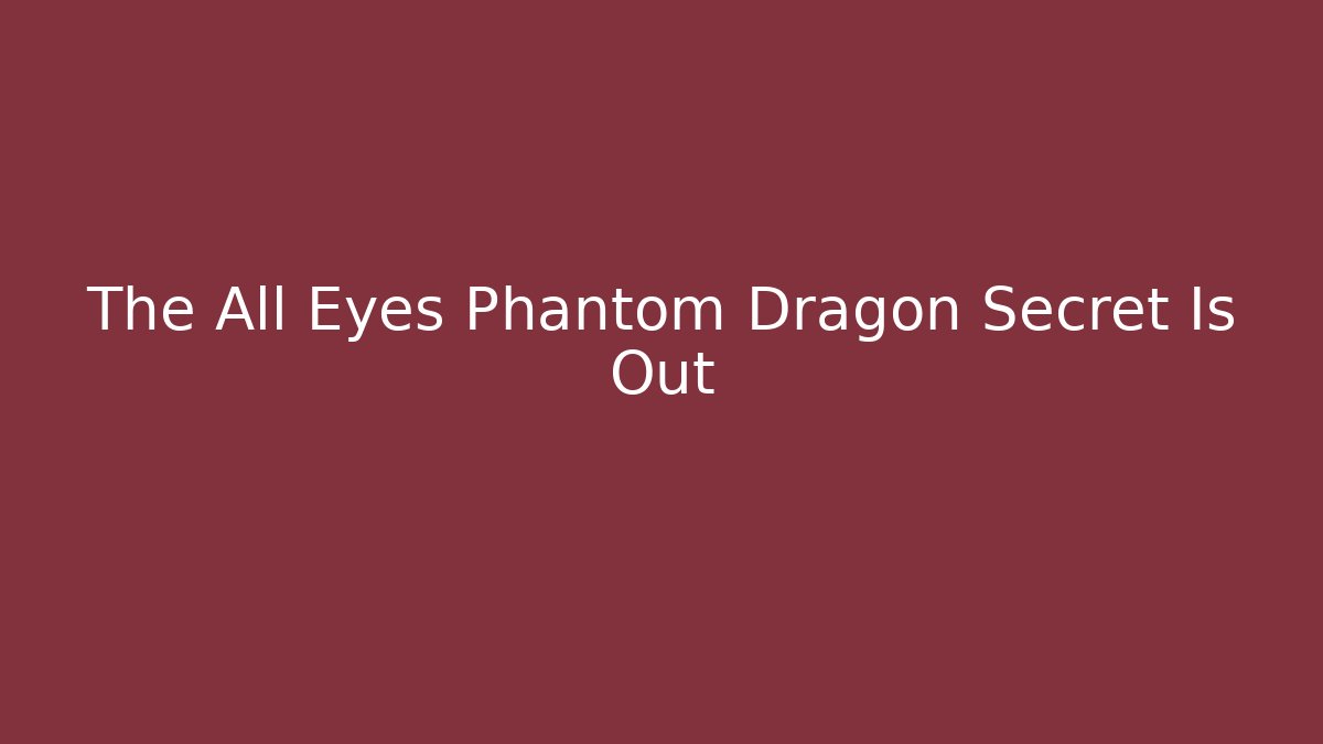 The All Eyes Phantom Dragon Secret Is Out