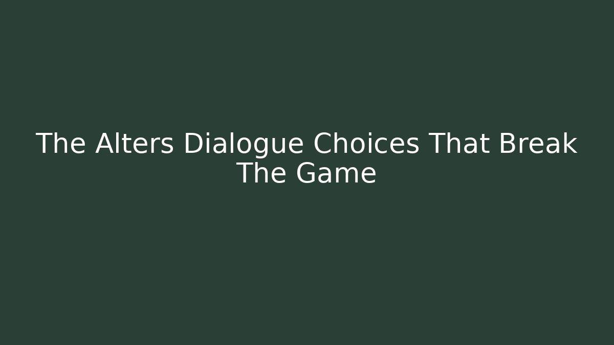 The Alters Dialogue Choices That Break The Game