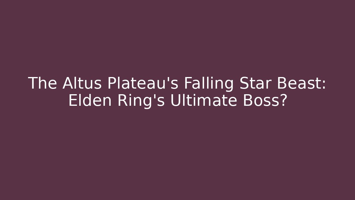 The Altus Plateau's Falling Star Beast: Elden Ring's Ultimate Boss?