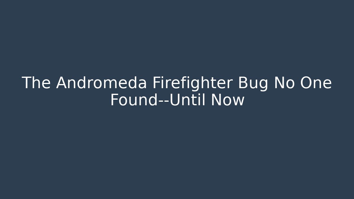 The Andromeda Firefighter Bug No One Found—Until Now