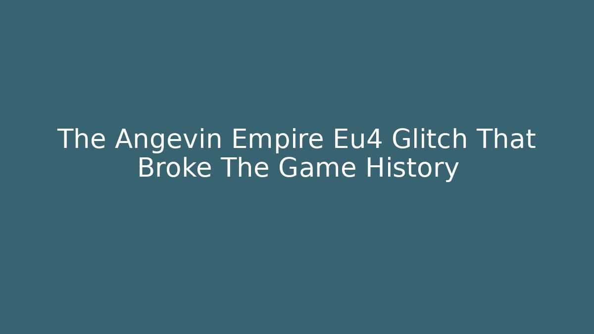 The Angevin Empire Eu4 Glitch That Broke The Game History