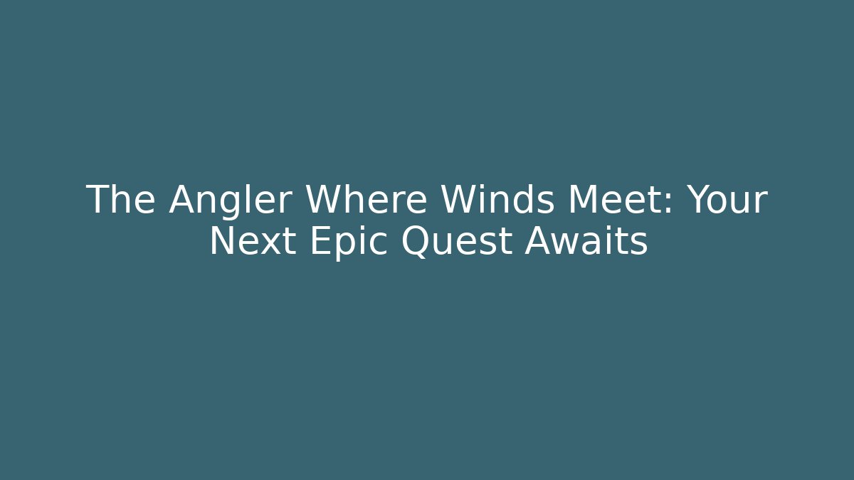The Angler Where Winds Meet: Your Next Epic Quest Awaits