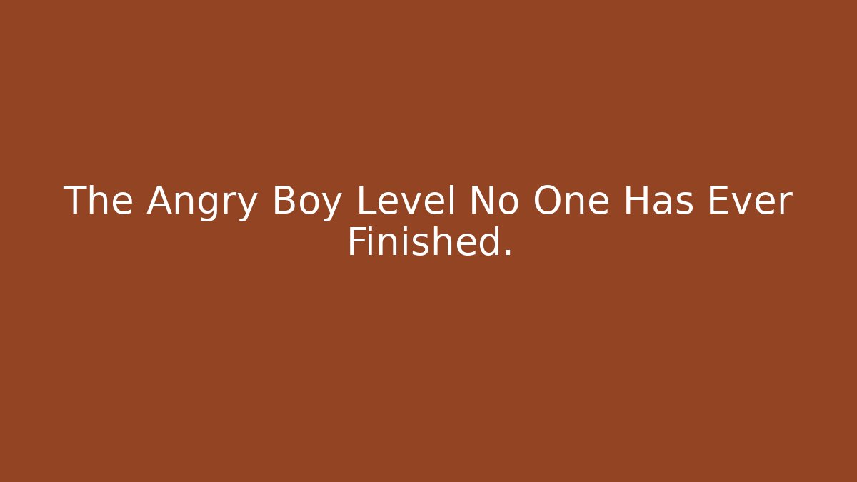 The Angry Boy Level No One Has Ever Finished.
