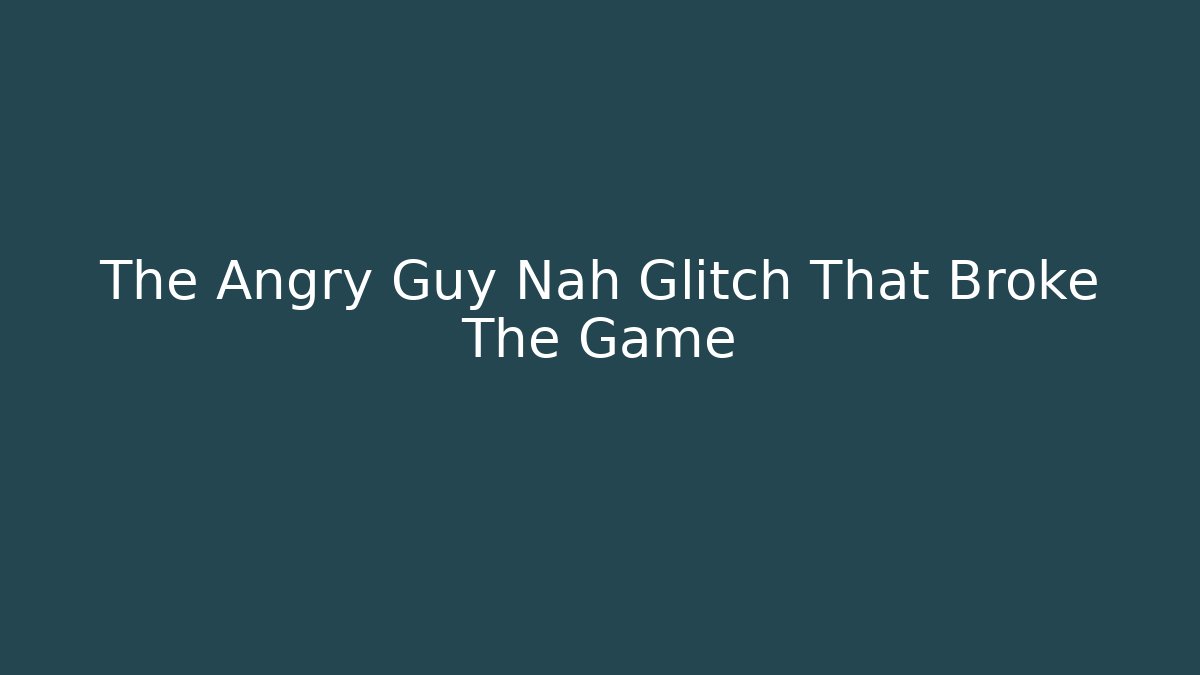 The Angry Guy Nah Glitch That Broke The Game