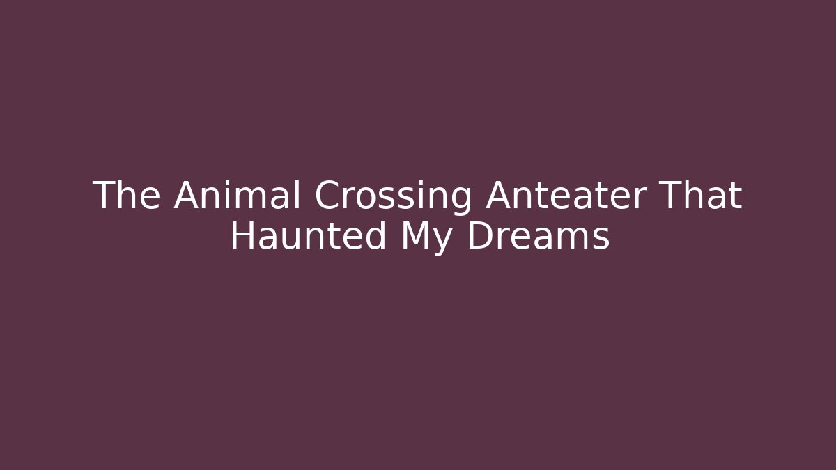 The Animal Crossing Anteater That Haunted My Dreams