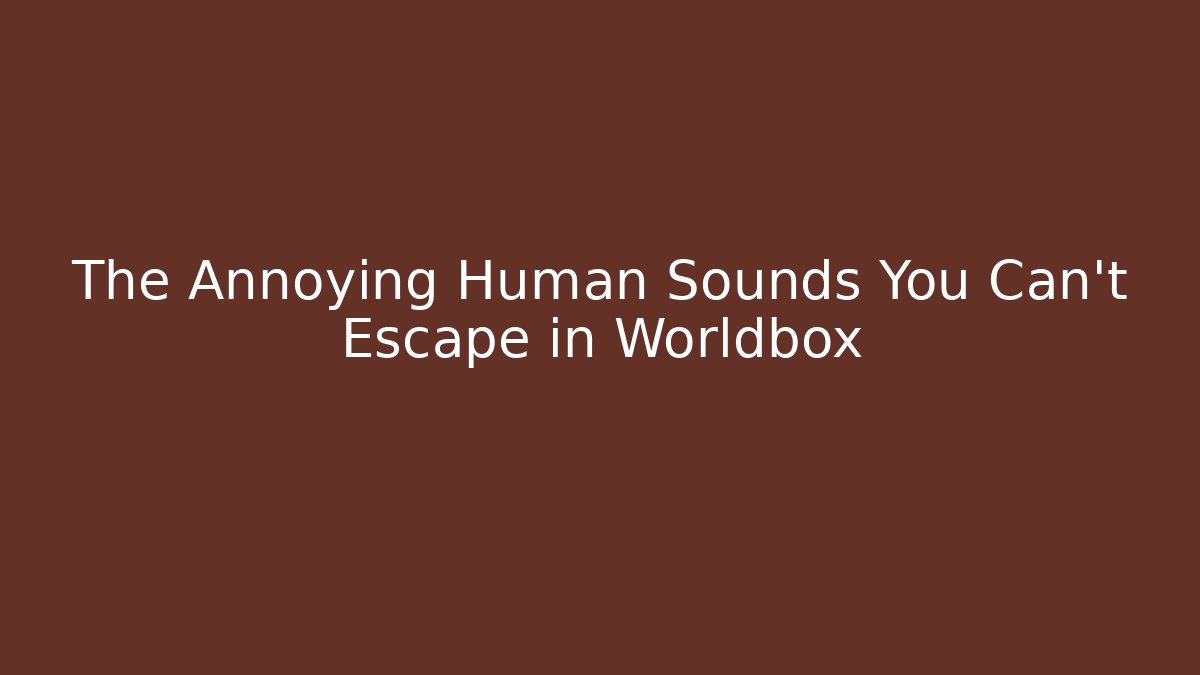 The Annoying Human Sounds You Can't Escape in Worldbox
