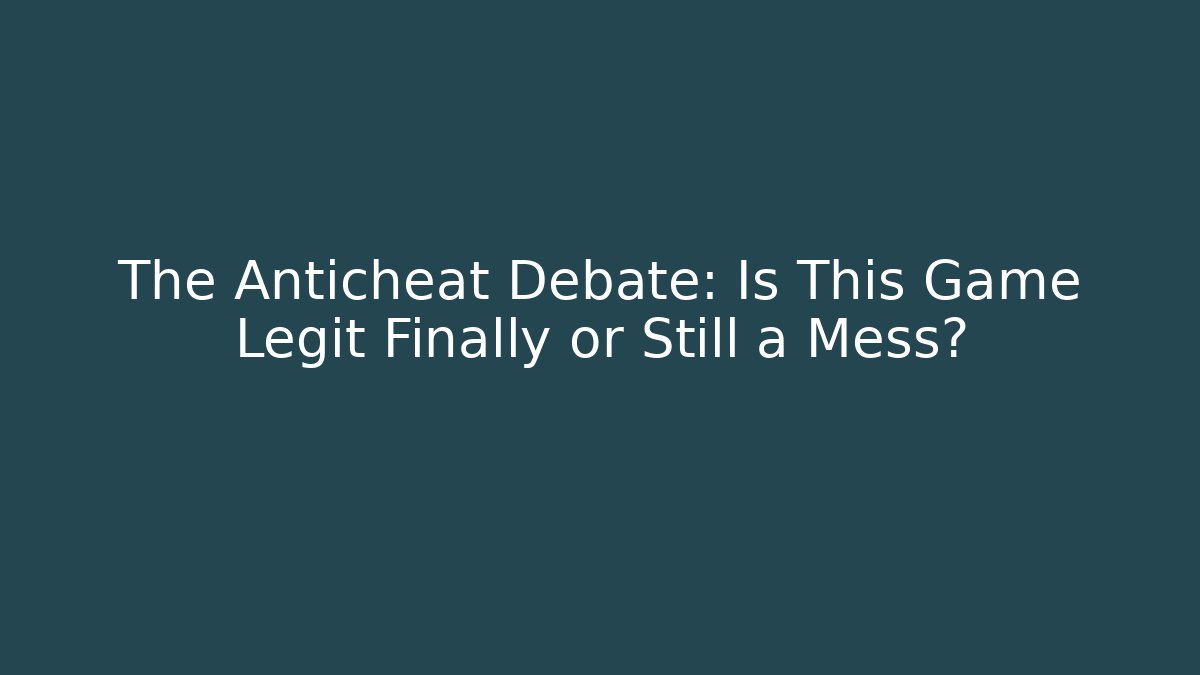 The Anticheat Debate: Is This Game Legit Finally or Still a Mess?