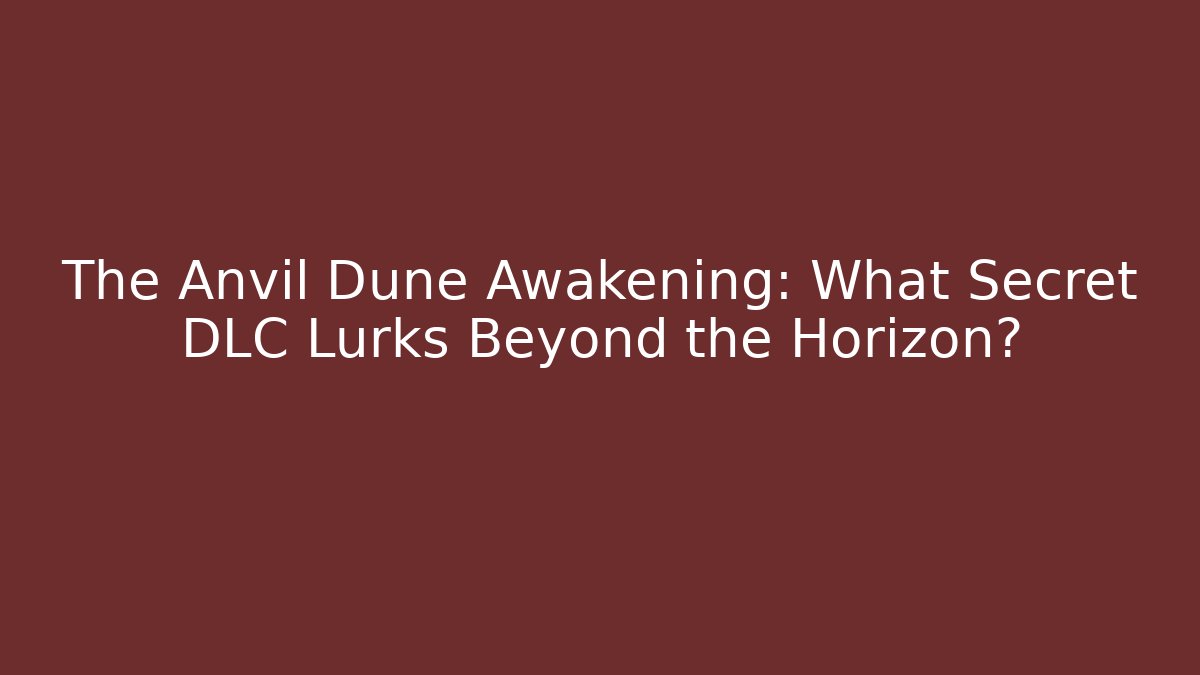 The Anvil Dune Awakening: What Secret DLC Lurks Beyond the Horizon?