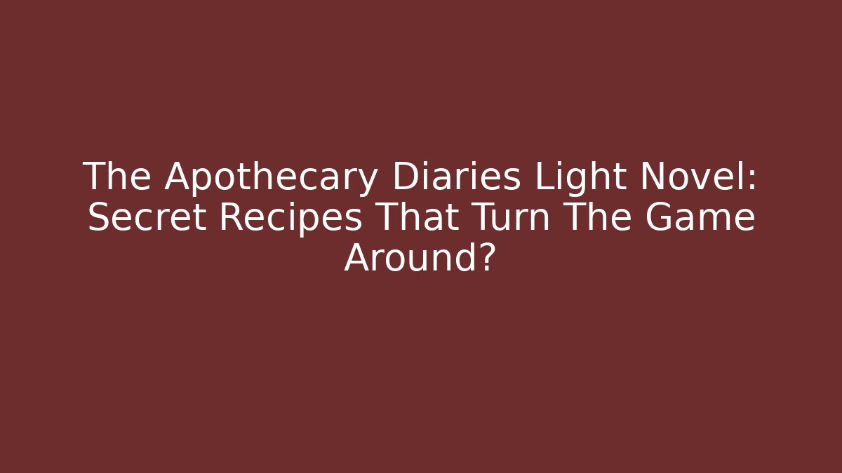 The Apothecary Diaries Light Novel: Secret Recipes That Turn The Game Around?