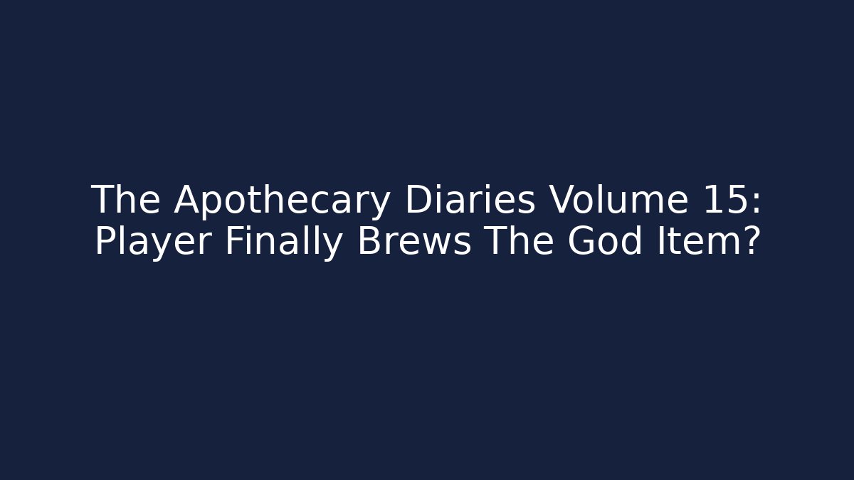 The Apothecary Diaries Volume 15: Player Finally Brews The God Item?