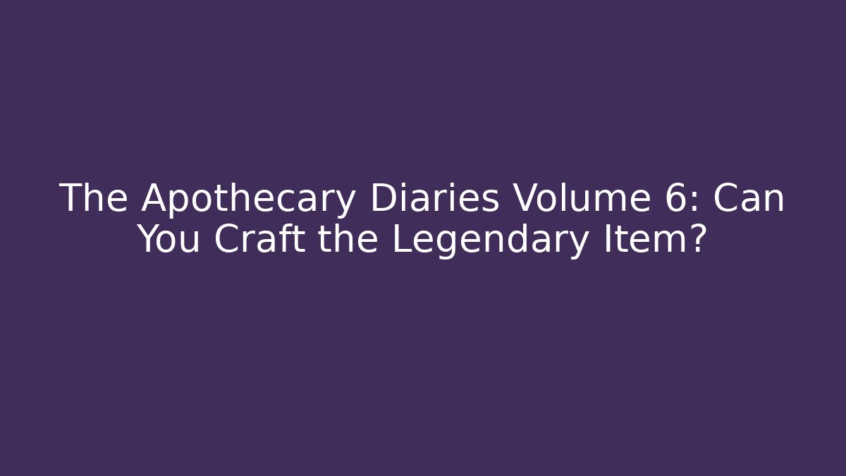 The Apothecary Diaries Volume 6: Can You Craft the Legendary Item?