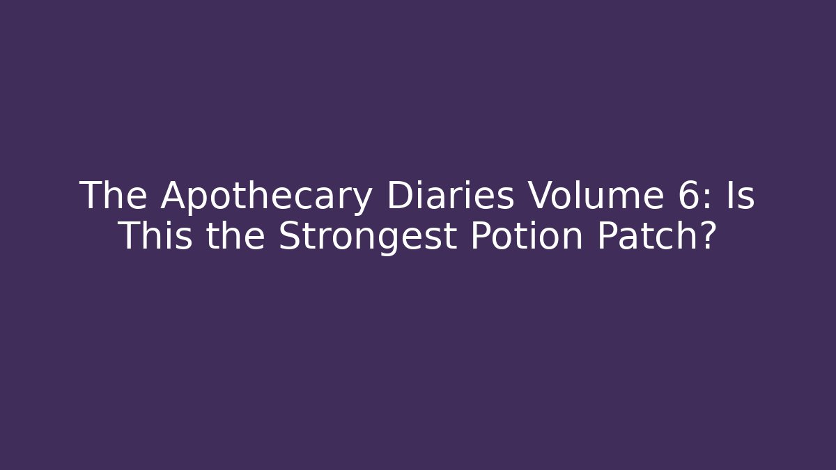 The Apothecary Diaries Volume 6: Is This the Strongest Potion Patch?