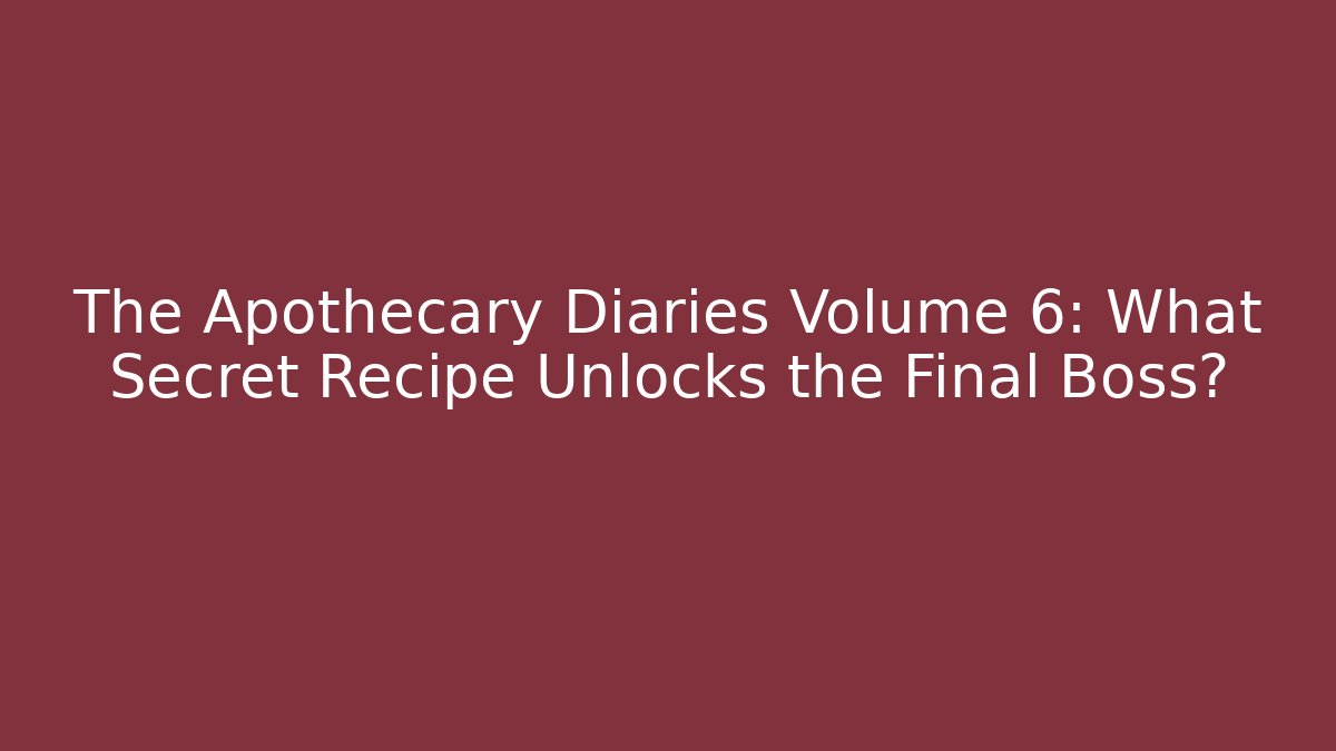 The Apothecary Diaries Volume 6: What Secret Recipe Unlocks the Final Boss?