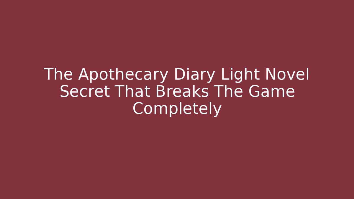 The Apothecary Diary Light Novel Secret That Breaks The Game Completely