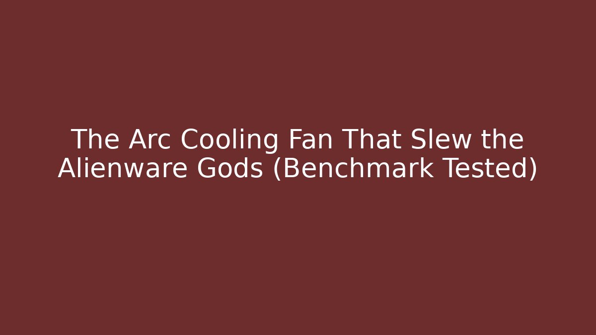 The Arc Cooling Fan That Slew the Alienware Gods (Benchmark Tested)