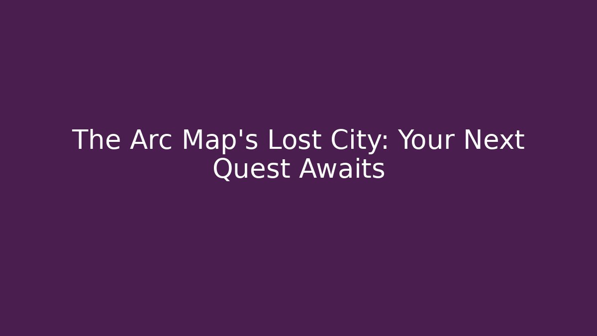 The Arc Map's Lost City: Your Next Quest Awaits