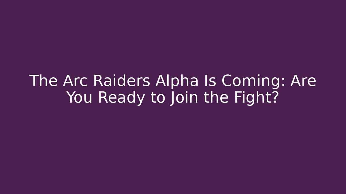 The Arc Raiders Alpha Is Coming: Are You Ready to Join the Fight?
