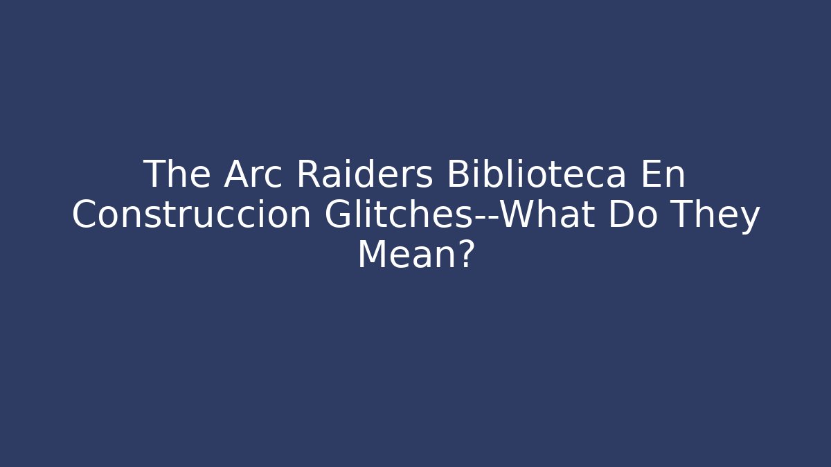 The Arc Raiders Biblioteca En Construccion Glitches—What Do They Mean?