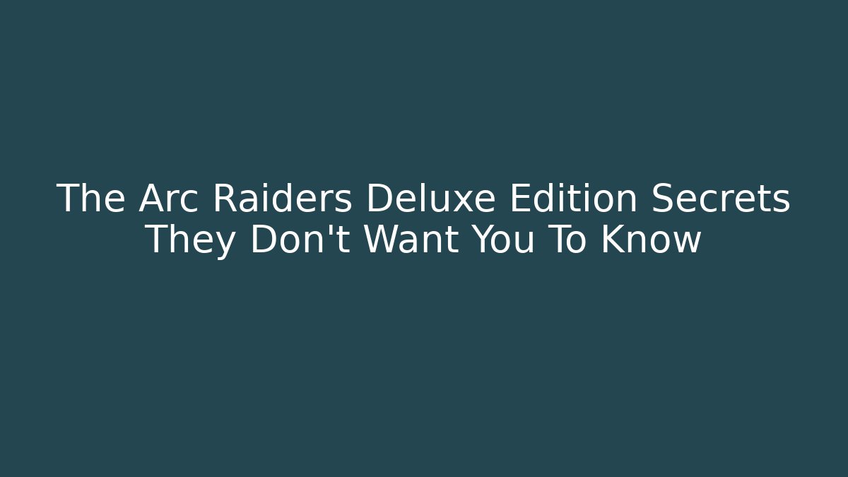 The Arc Raiders Deluxe Edition Secrets They Don't Want You To Know