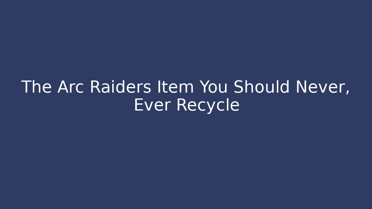 The Arc Raiders Item You Should Never, Ever Recycle