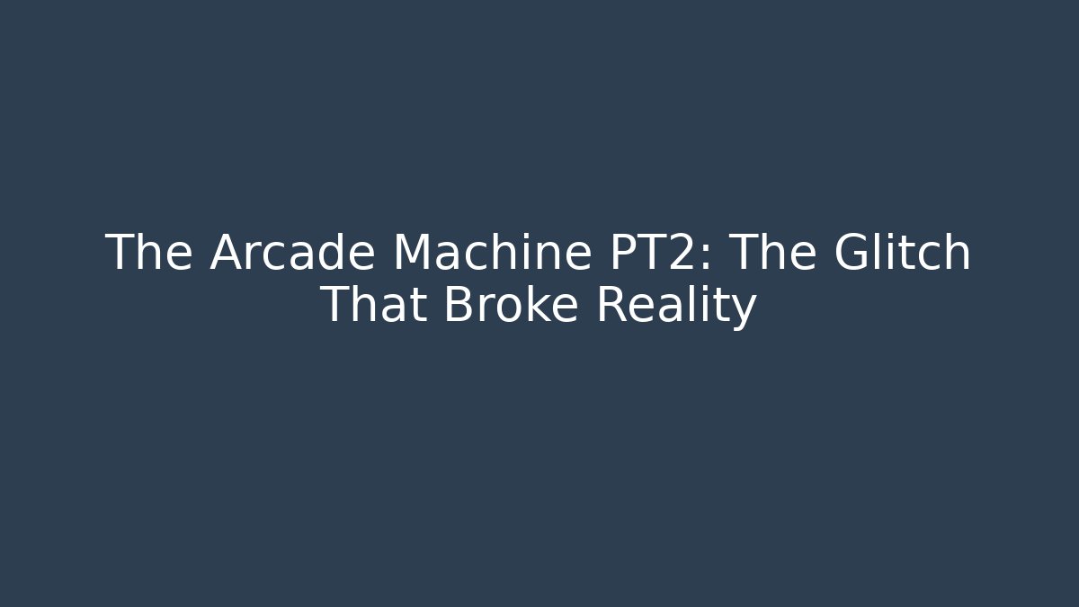 The Arcade Machine PT2: The Glitch That Broke Reality