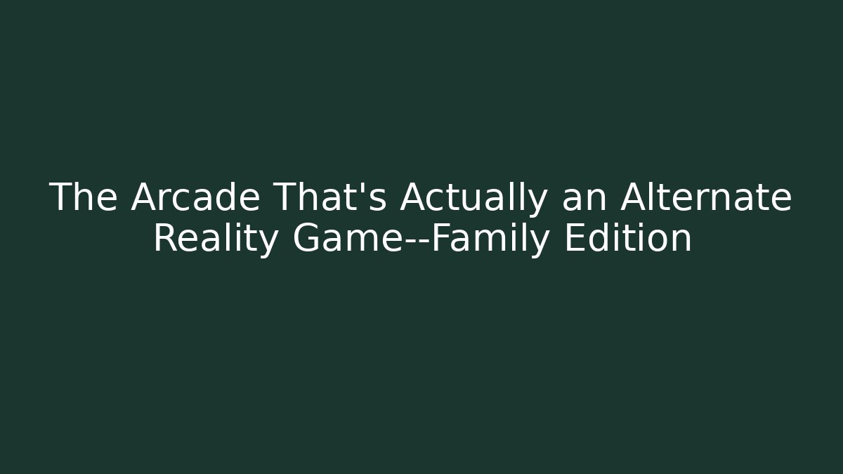 The Arcade That’s Actually an Alternate Reality Game—Family Edition