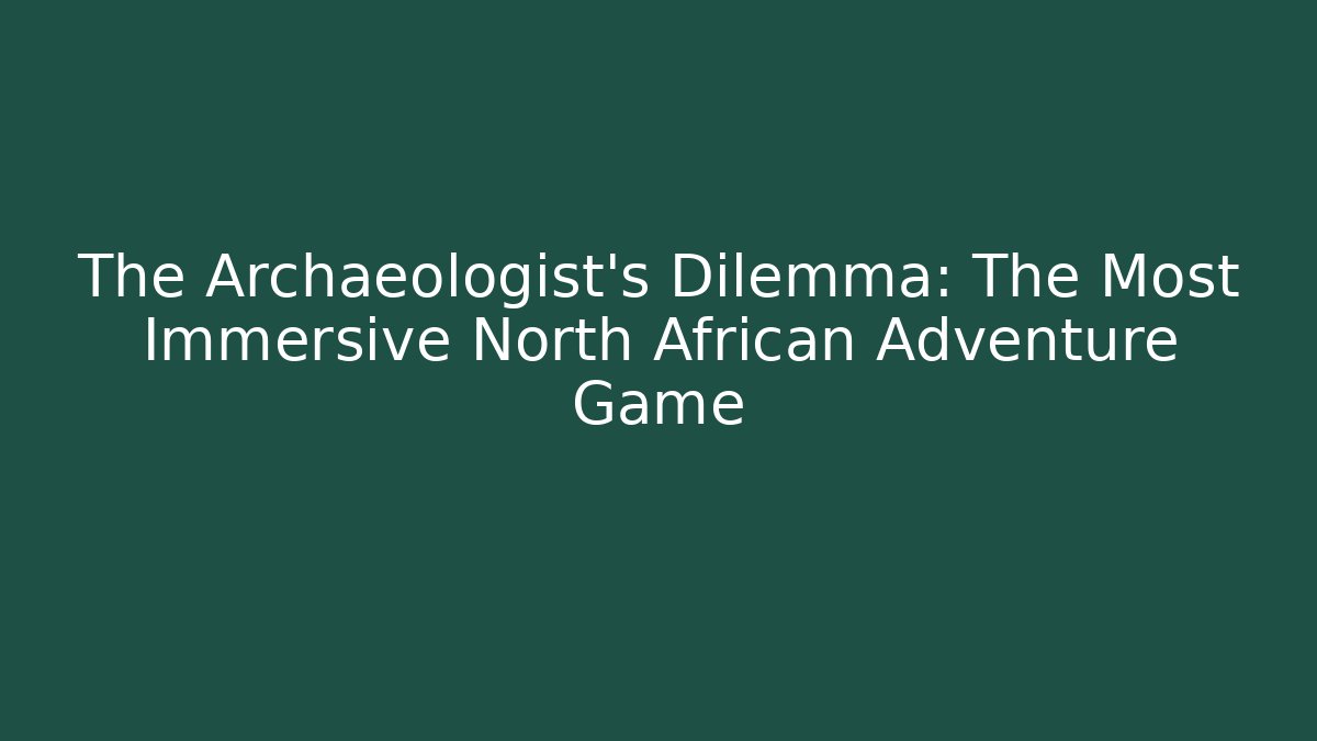 The Archaeologist's Dilemma: The Most Immersive North African Adventure Game