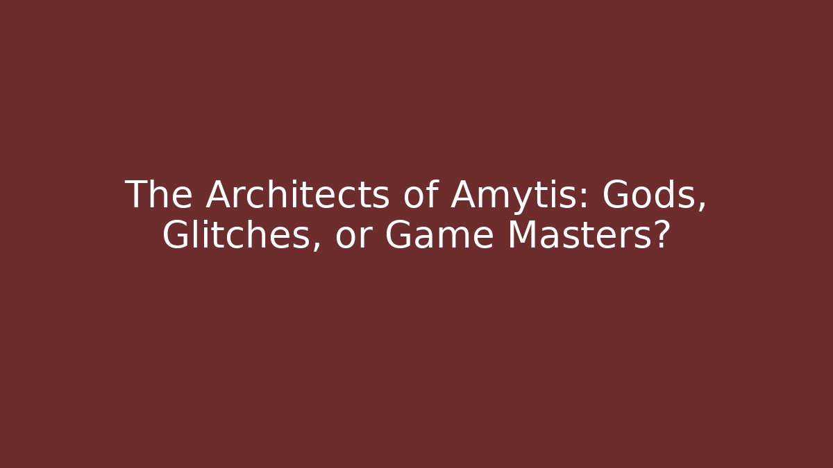 The Architects of Amytis: Gods, Glitches, or Game Masters?