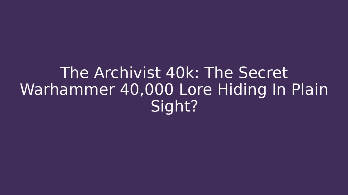 The Archivist 40k: The Secret Warhammer 40,000 Lore Hiding In Plain Sight?