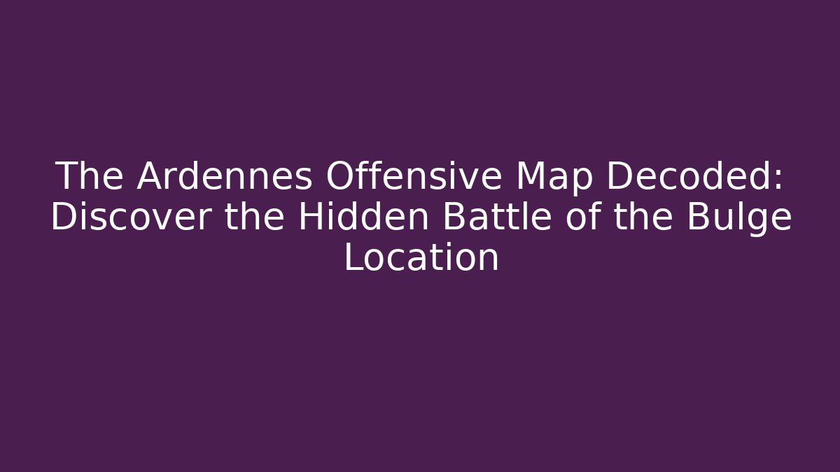 The Ardennes Offensive Map Decoded: Discover the Hidden Battle of the Bulge Location