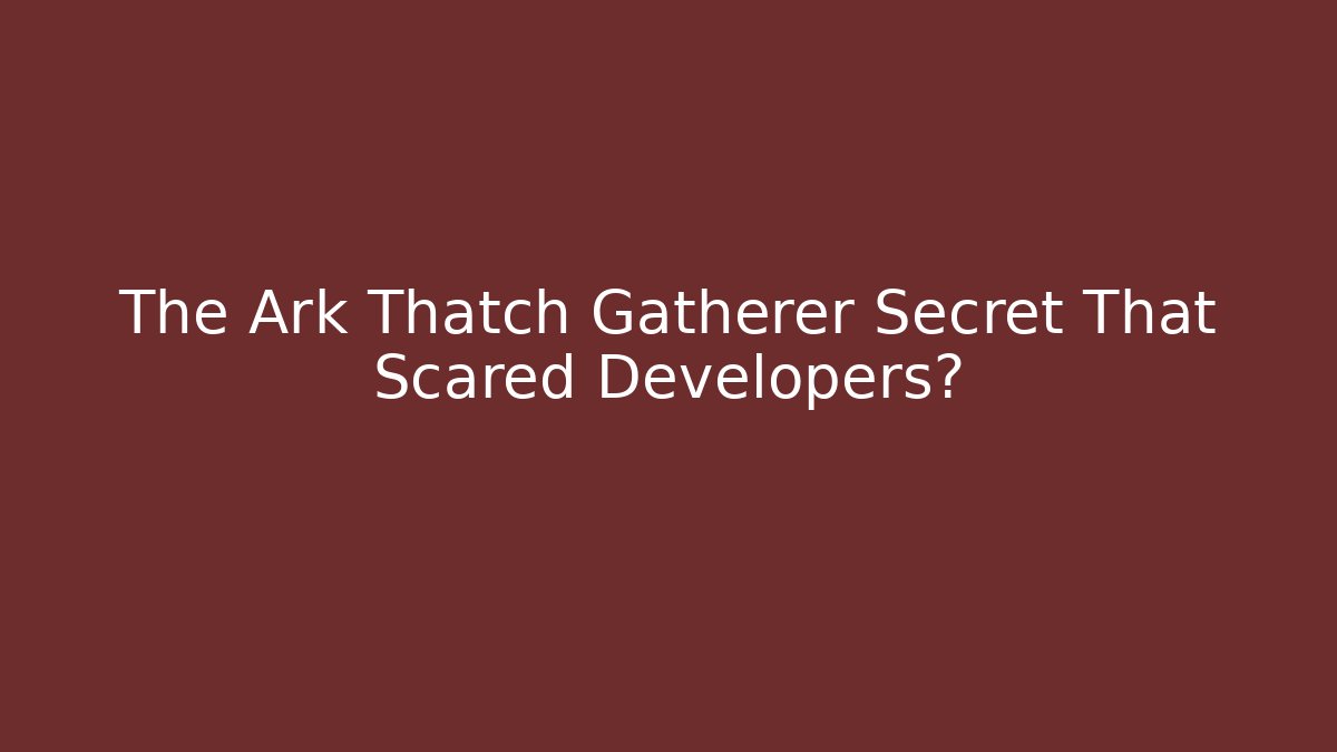 The Ark Thatch Gatherer Secret That Scared Developers?