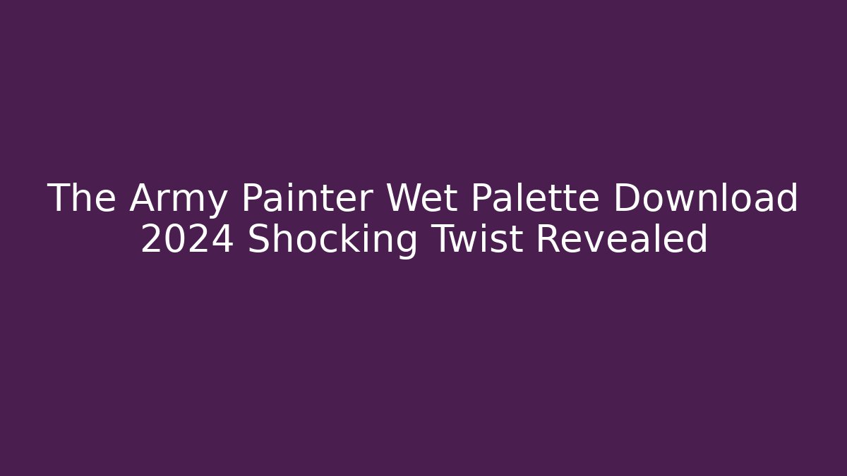 The Army Painter Wet Palette Download 2024 Shocking Twist Revealed