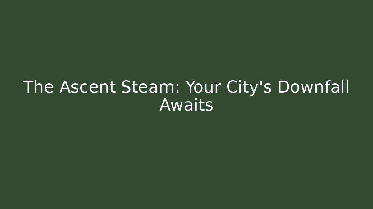 The Ascent Steam: Your City’s Downfall Awaits