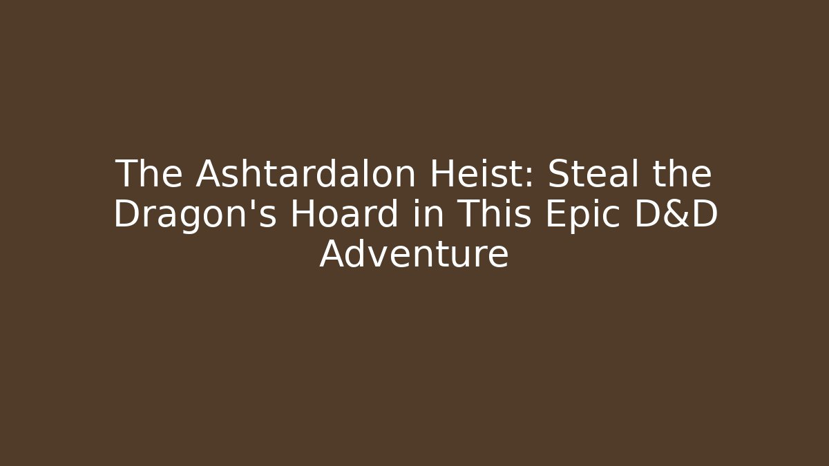 The Ashtardalon Heist: Steal the Dragon's Hoard in This Epic D&D Adventure