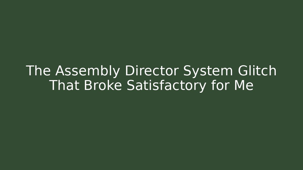 The Assembly Director System Glitch That Broke Satisfactory for Me