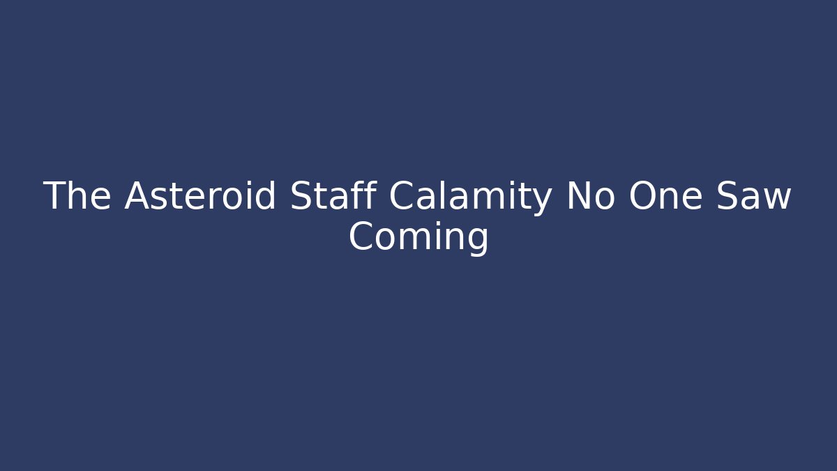 The Asteroid Staff Calamity No One Saw Coming