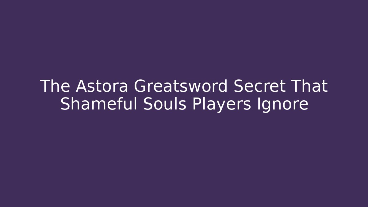 The Astora Greatsword Secret That Shameful Souls Players Ignore