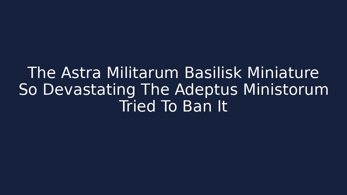 The Astra Militarum Basilisk Miniature So Devastating The Adeptus Ministorum Tried To Ban It