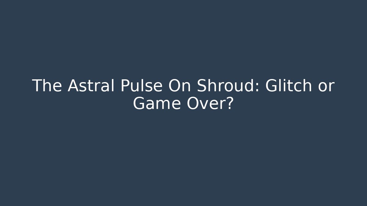 The Astral Pulse On Shroud: Glitch or Game Over?