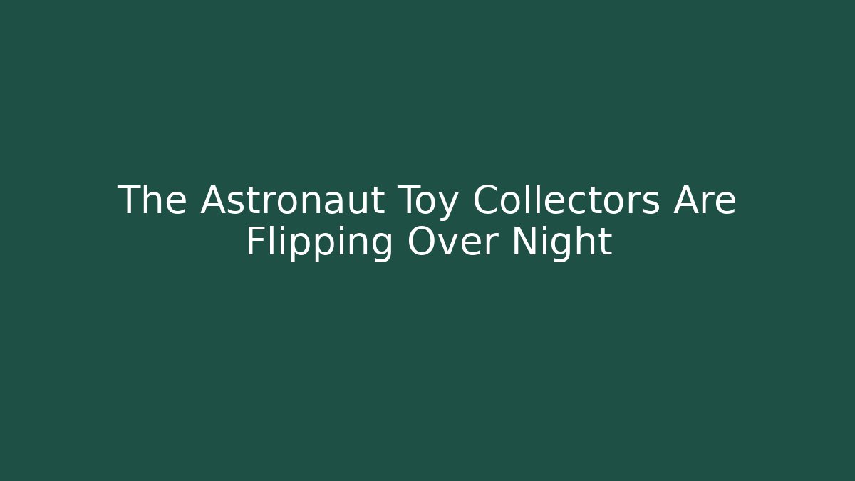 The Astronaut Toy Collectors Are Flipping Over Night