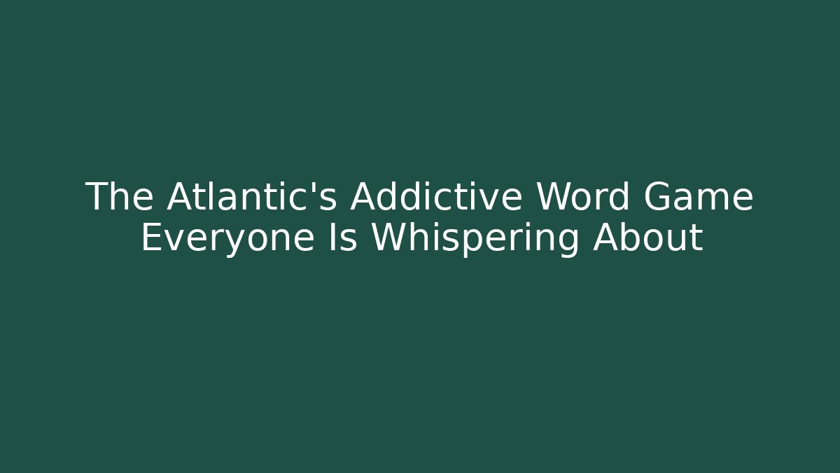 The Atlantic's Addictive Word Game Everyone Is Whispering About
