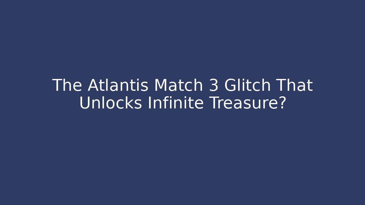 The Atlantis Match 3 Glitch That Unlocks Infinite Treasure?