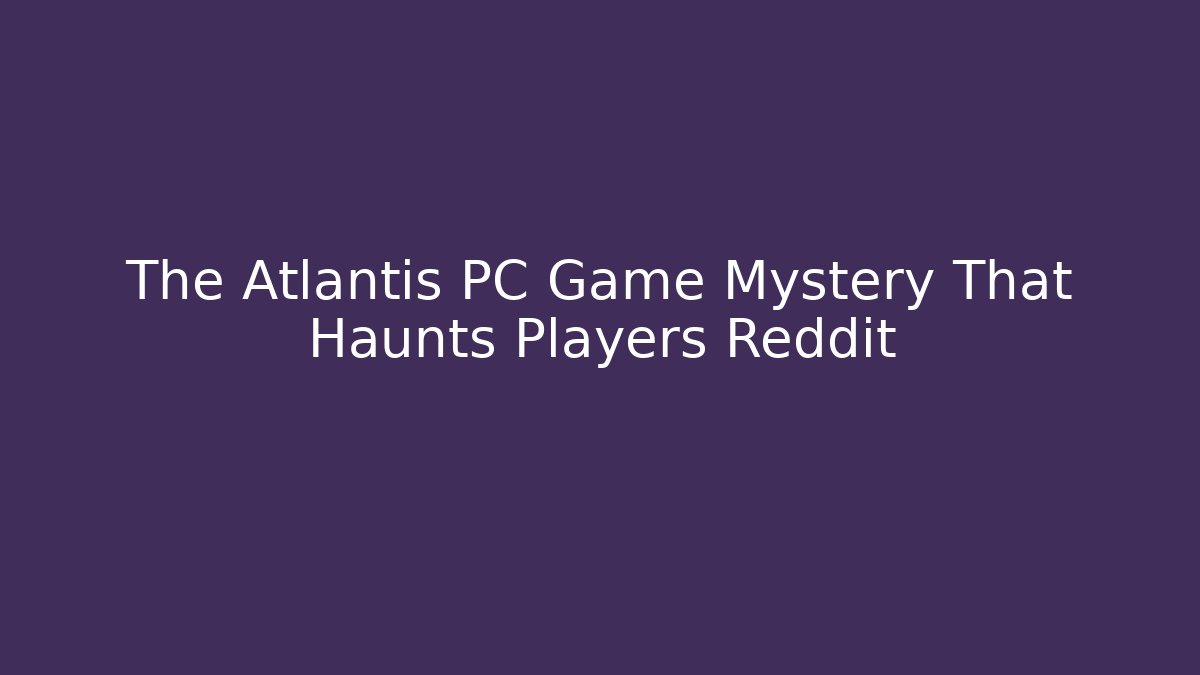 The Atlantis PC Game Mystery That Haunts Players Reddit