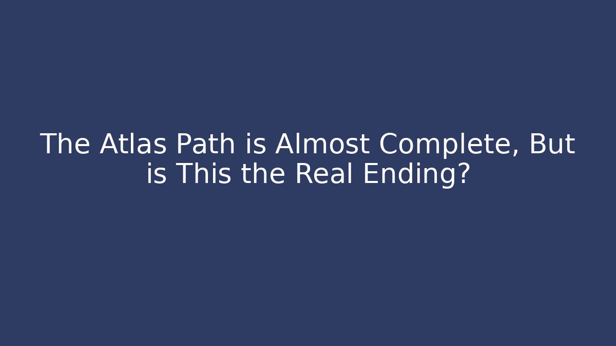 The Atlas Path is Almost Complete, But is This the Real Ending?