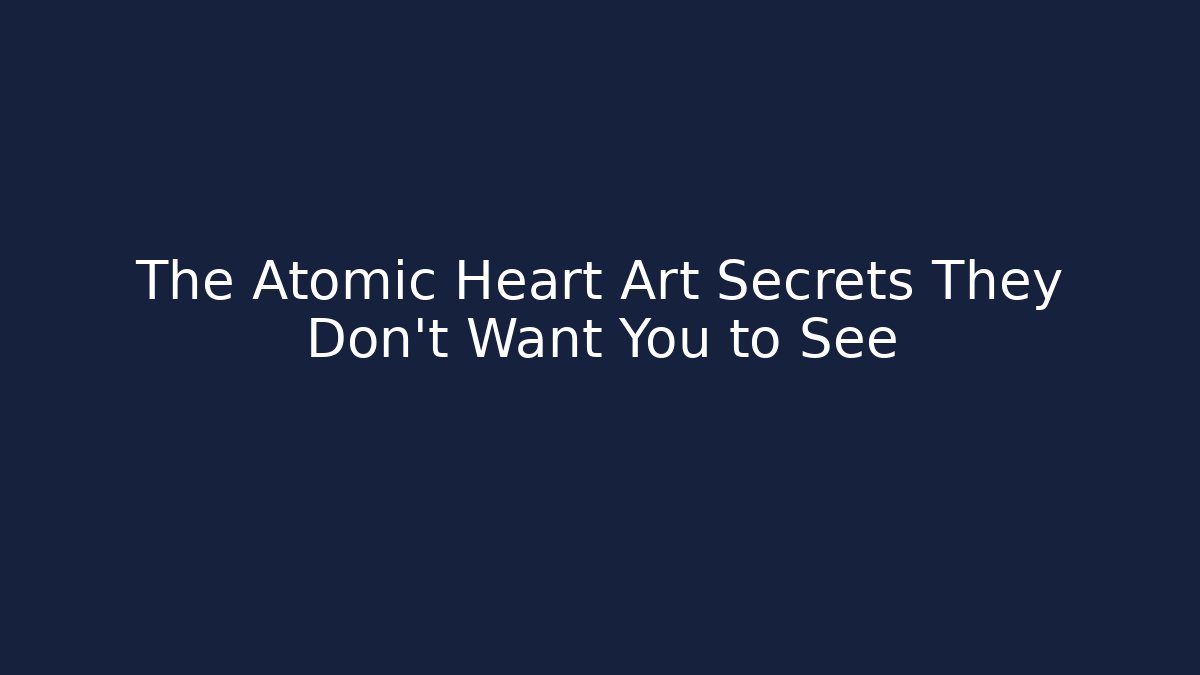 The Atomic Heart Art Secrets They Don't Want You to See