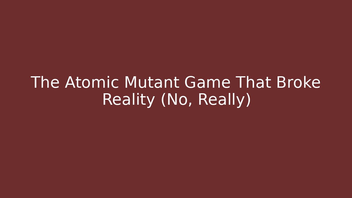 The Atomic Mutant Game That Broke Reality (No, Really)